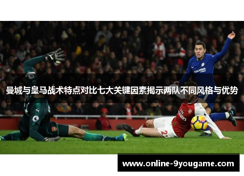 曼城与皇马战术特点对比七大关键因素揭示两队不同风格与优势