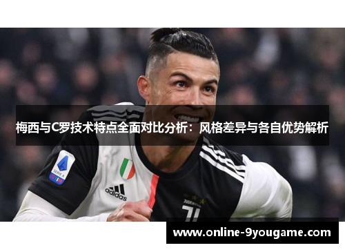 梅西与C罗技术特点全面对比分析:风格差异与各自优势解析 梅西与C罗技术特点全面对比分析:风格差异与各自优势解析