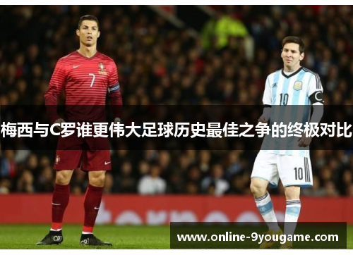 梅西与C罗谁更伟大足球历史最佳之争的终极对比 梅西与C罗谁更伟大足球历史最佳之争的终极对比