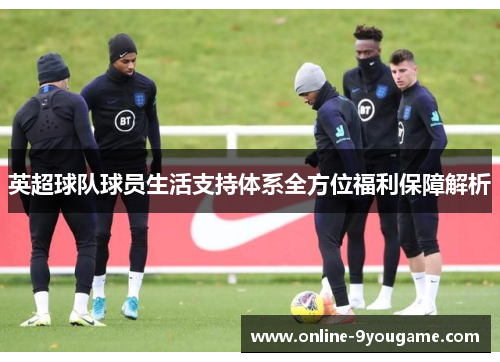 英超球队球员生活支持体系全方位福利保障解析 英超球队球员生活支持体系全方位福利保障解析