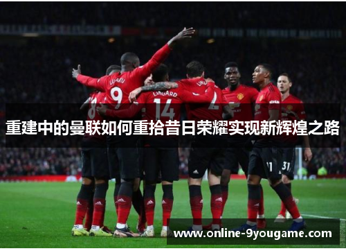 重建中的曼联如何重拾昔日荣耀实现新辉煌之路 重建中的曼联如何重拾昔日荣耀实现新辉煌之路