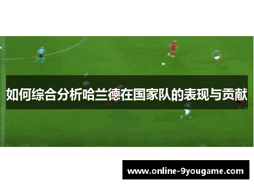 如何综合分析哈兰德在国家队的表现与贡献