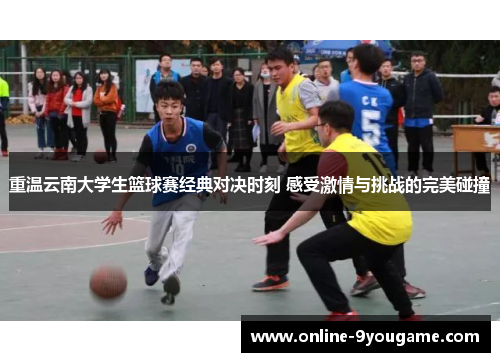 重温云南大学生篮球赛经典对决时刻 感受激情与挑战的完美碰撞 重温云南大学生篮球赛经典对决时刻 感受激情与挑战的完美碰撞