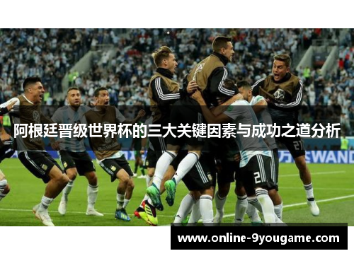 阿根廷晋级世界杯的三大关键因素与成功之道分析 阿根廷晋级世界杯的三大关键因素与成功之道分析