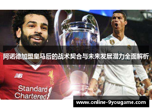 阿诺德加盟皇马后的战术契合与未来发展潜力全面解析