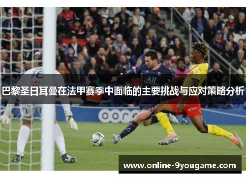 巴黎圣日耳曼在法甲赛季中面临的主要挑战与应对策略分析 巴黎圣日耳曼在法甲赛季中面临的主要挑战与应对策略分析