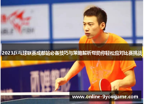 2023乒乓球联赛成都站必备技巧与策略解析帮助你轻松应对比赛挑战