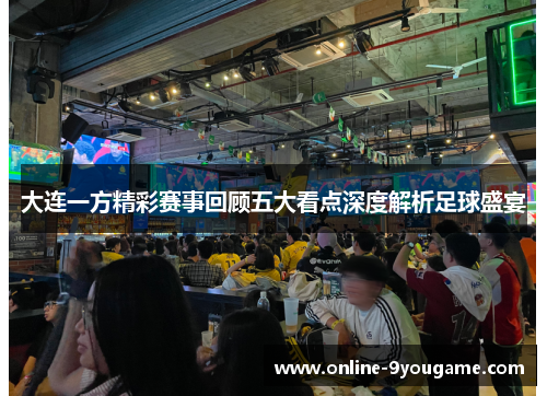 大连一方精彩赛事回顾五大看点深度解析足球盛宴 大连一方精彩赛事回顾五大看点深度解析足球盛宴