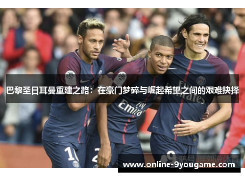 巴黎圣日耳曼重建之路:在豪门梦碎与崛起希望之间的艰难抉择 巴黎圣日耳曼重建之路:在豪门梦碎与崛起希望之间的艰难抉择