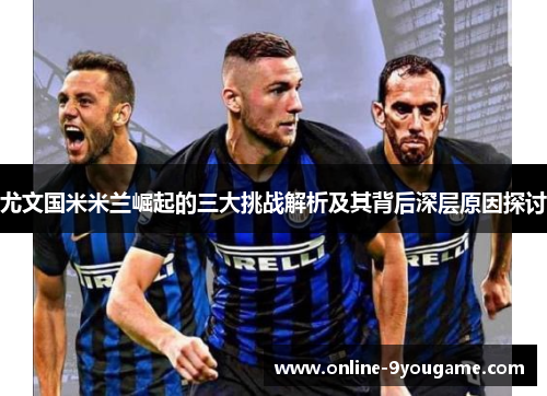 尤文国米米兰崛起的三大挑战解析及其背后深层原因探讨 尤文国米米兰崛起的三大挑战解析及其背后深层原因探讨