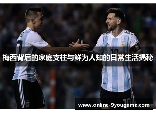 梅西背后的家庭支柱与鲜为人知的日常生活揭秘