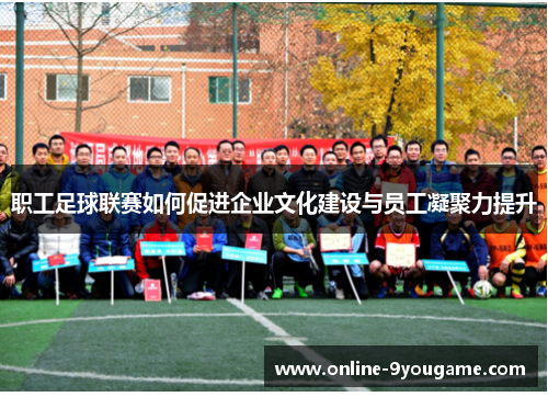 职工足球联赛如何促进企业文化建设与员工凝聚力提升 职工足球联赛如何促进企业文化建设与员工凝聚力提升