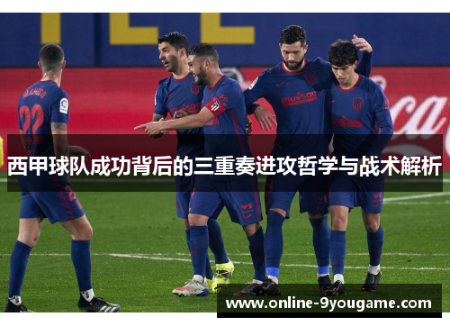 西甲球队成功背后的三重奏进攻哲学与战术解析 西甲球队成功背后的三重奏进攻哲学与战术解析