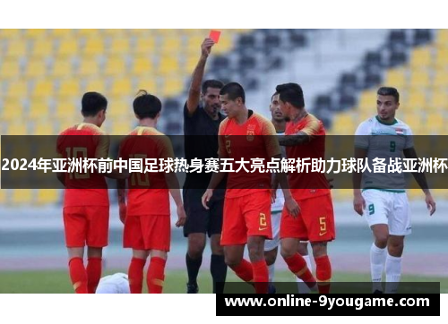 2024年亚洲杯前中国足球热身赛五大亮点解析助力球队备战亚洲杯 2024年亚洲杯前中国足球热身赛五大亮点解析助力球队备战亚洲杯
