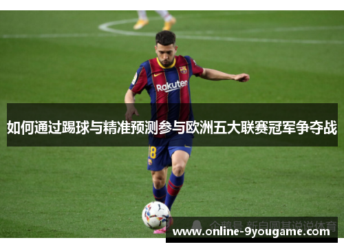 如何通过踢球与精准预测参与欧洲五大联赛冠军争夺战 如何通过踢球与精准预测参与欧洲五大联赛冠军争夺战