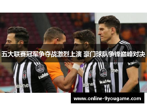 五大联赛冠军争夺战激烈上演 豪门球队争锋巅峰对决
