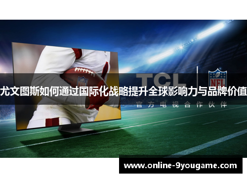 尤文图斯如何通过国际化战略提升全球影响力与品牌价值 尤文图斯如何通过国际化战略提升全球影响力与品牌价值