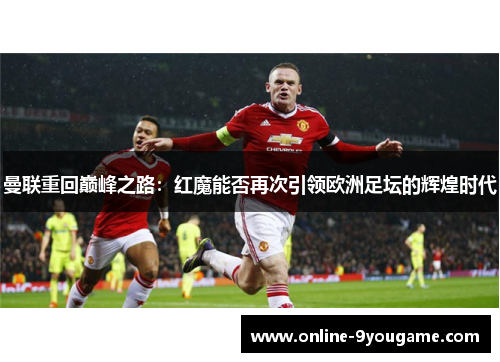 曼联重回巅峰之路:红魔能否再次引领欧洲足坛的辉煌时代 曼联重回巅峰之路:红魔能否再次引领欧洲足坛的辉煌时代