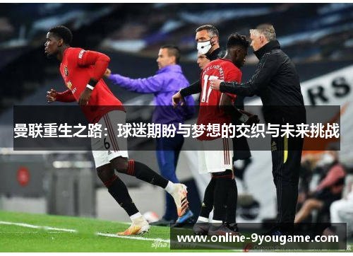 曼联重生之路:球迷期盼与梦想的交织与未来挑战 曼联重生之路:球迷期盼与梦想的交织与未来挑战