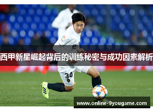 西甲新星崛起背后的训练秘密与成功因素解析 西甲新星崛起背后的训练秘密与成功因素解析
