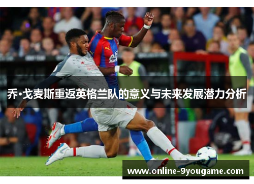 乔·戈麦斯重返英格兰队的意义与未来发展潜力分析 乔·戈麦斯重返英格兰队的意义与未来发展潜力分析