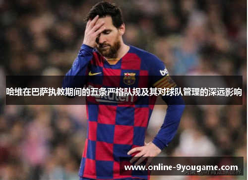 哈维在巴萨执教期间的五条严格队规及其对球队管理的深远影响 哈维在巴萨执教期间的五条严格队规及其对球队管理的深远影响