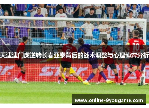 天津津门虎逆转长春亚泰背后的战术调整与心理博弈分析