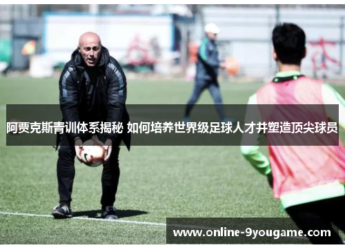 阿贾克斯青训体系揭秘 如何培养世界级足球人才并塑造顶尖球员 阿贾克斯青训体系揭秘 如何培养世界级足球人才并塑造顶尖球员