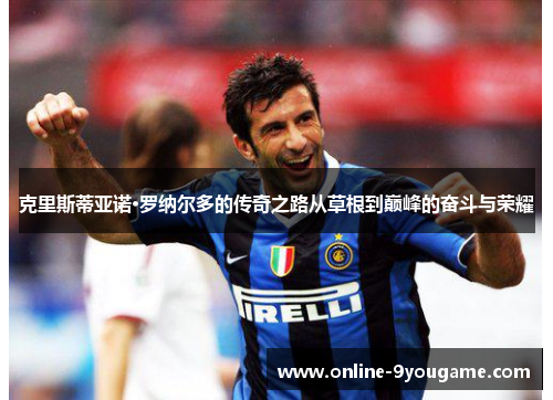 克里斯蒂亚诺·罗纳尔多的传奇之路从草根到巅峰的奋斗与荣耀 克里斯蒂亚诺·罗纳尔多的传奇之路从草根到巅峰的奋斗与荣耀