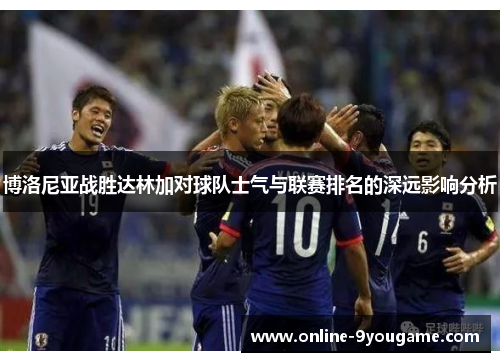 博洛尼亚战胜达林加对球队士气与联赛排名的深远影响分析 博洛尼亚战胜达林加对球队士气与联赛排名的深远影响分析