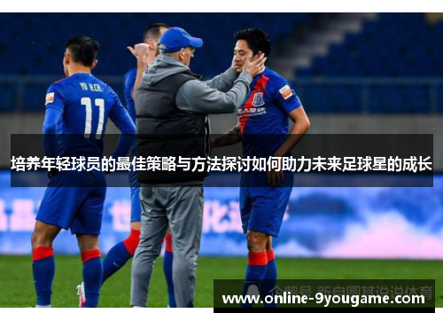 培养年轻球员的最佳策略与方法探讨如何助力未来足球星的成长 培养年轻球员的最佳策略与方法探讨如何助力未来足球星的成长