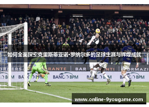 如何全面探索克里斯蒂亚诺·罗纳尔多的足球生涯与辉煌成就 如何全面探索克里斯蒂亚诺·罗纳尔多的足球生涯与辉煌成就