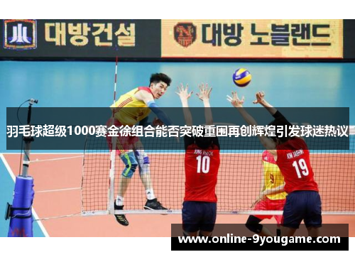 羽毛球超级1000赛金徐组合能否突破重围再创辉煌引发球迷热议 羽毛球超级1000赛金徐组合能否突破重围再创辉煌引发球迷热议