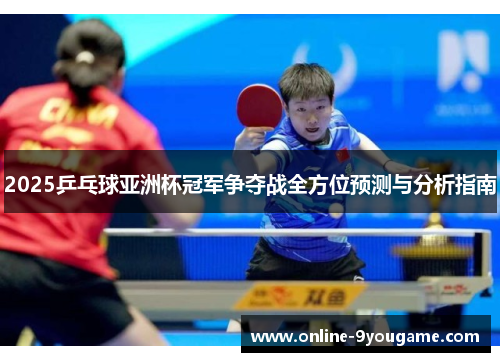 2025乒乓球亚洲杯冠军争夺战全方位预测与分析指南 2025乒乓球亚洲杯冠军争夺战全方位预测与分析指南