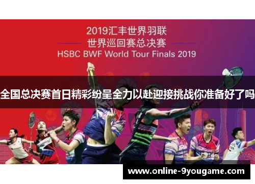 全国总决赛首日精彩纷呈全力以赴迎接挑战你准备好了吗 全国总决赛首日精彩纷呈全力以赴迎接挑战你准备好了吗