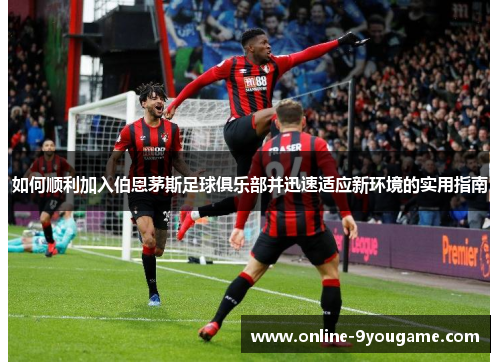 如何顺利加入伯恩茅斯足球俱乐部并迅速适应新环境的实用指南 如何顺利加入伯恩茅斯足球俱乐部并迅速适应新环境的实用指南