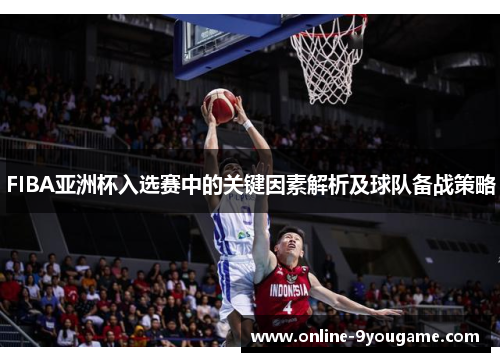 FIBA亚洲杯入选赛中的关键因素解析及球队备战策略