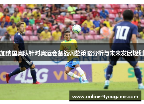 加纳国奥队针对奥运会备战调整策略分析与未来发展规划 加纳国奥队针对奥运会备战调整策略分析与未来发展规划