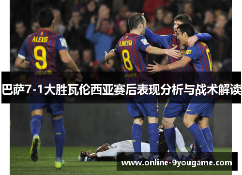 巴萨7-1大胜瓦伦西亚赛后表现分析与战术解读 巴萨7-1大胜瓦伦西亚赛后表现分析与战术解读