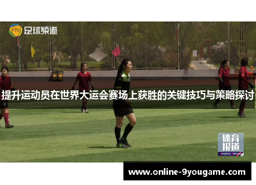 提升运动员在世界大运会赛场上获胜的关键技巧与策略探讨 提升运动员在世界大运会赛场上获胜的关键技巧与策略探讨