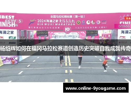 杨绍辉如何在福冈马拉松赛道创造历史突破自我成就传奇 杨绍辉如何在福冈马拉松赛道创造历史突破自我成就传奇