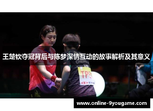 王楚钦夺冠背后与陈梦深情互动的故事解析及其意义