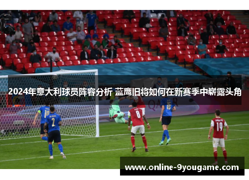 2024年意大利球员阵容分析 蓝鹰旧将如何在新赛季中崭露头角 2024年意大利球员阵容分析 蓝鹰旧将如何在新赛季中崭露头角