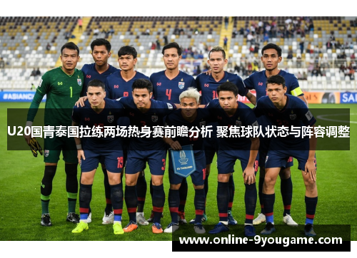 U20国青泰国拉练两场热身赛前瞻分析 聚焦球队状态与阵容调整 U20国青泰国拉练两场热身赛前瞻分析 聚焦球队状态与阵容调整
