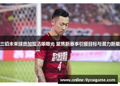三镇未来球员加盟清单曝光 聚焦新赛季引援目标与潜力新星 三镇未来球员加盟清单曝光 聚焦新赛季引援目标与潜力新星
