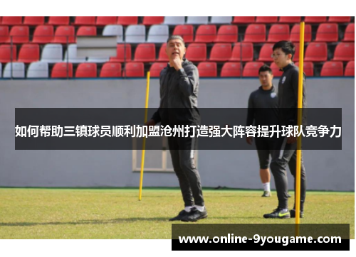 如何帮助三镇球员顺利加盟沧州打造强大阵容提升球队竞争力 如何帮助三镇球员顺利加盟沧州打造强大阵容提升球队竞争力