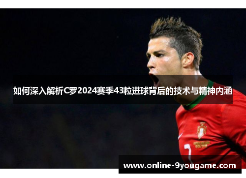 如何深入解析C罗2024赛季43粒进球背后的技术与精神内涵 如何深入解析C罗2024赛季43粒进球背后的技术与精神内涵