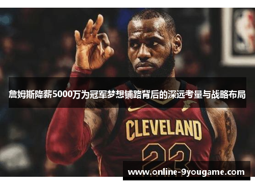 詹姆斯降薪5000万为冠军梦想铺路背后的深远考量与战略布局 詹姆斯降薪5000万为冠军梦想铺路背后的深远考量与战略布局