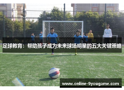 足球教育:帮助孩子成为未来球场明星的五大关键策略 足球教育:帮助孩子成为未来球场明星的五大关键策略