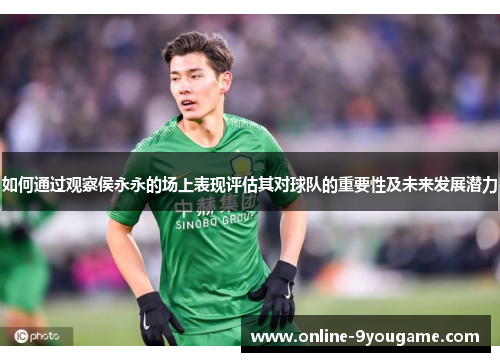 如何通过观察侯永永的场上表现评估其对球队的重要性及未来发展潜力 如何通过观察侯永永的场上表现评估其对球队的重要性及未来发展潜力
